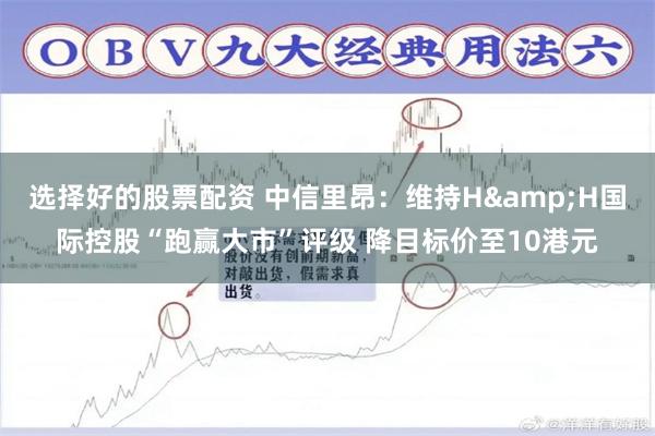 选择好的股票配资 中信里昂：维持H&H国际控股“跑赢大市”评级 降目标价至10港元