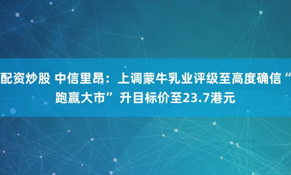 配资炒股 中信里昂：上调蒙牛乳业评级至高度确信“跑赢大市” 升目标价至23.7港元