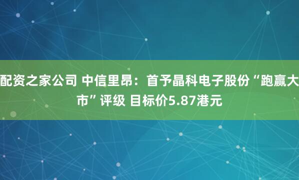 配资之家公司 中信里昂：首予晶科电子股份“跑赢大市”评级 目标价5.87港元