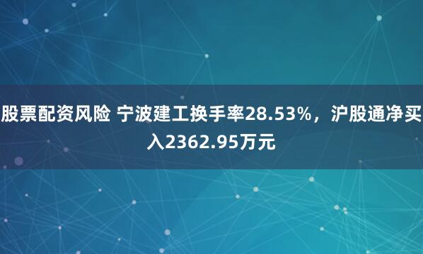 股票配资风险 宁波建工换手率28.53%，沪股通净买入2362.95万元