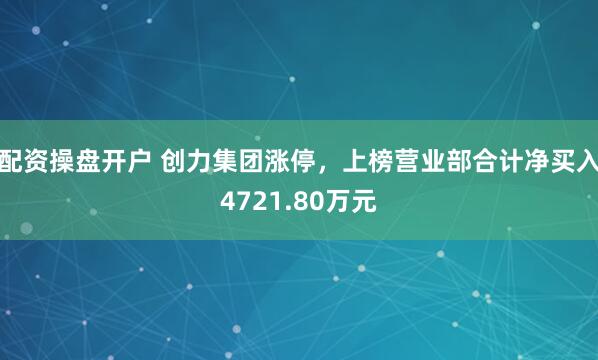 配资操盘开户 创力集团涨停，上榜营业部合计净买入4721.80万元