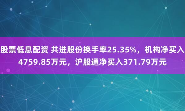 股票低息配资 共进股份换手率25.35%，机构净买入4759.85万元，沪股通净买入371.79万元