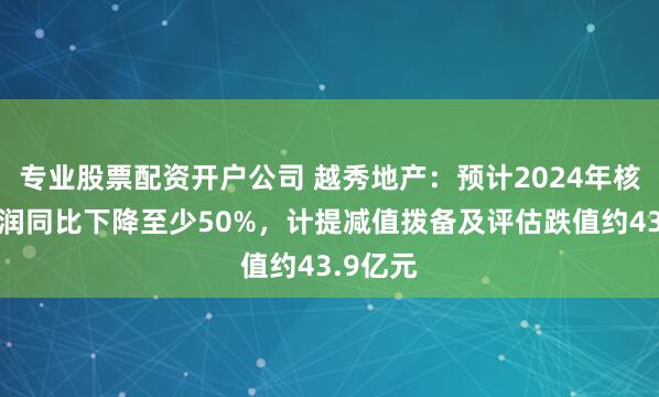 专业股票配资开户公司 越秀地产：预计2024年核心净利润同比下降至少50%，计提减值拨备及评估跌值约43.9亿元