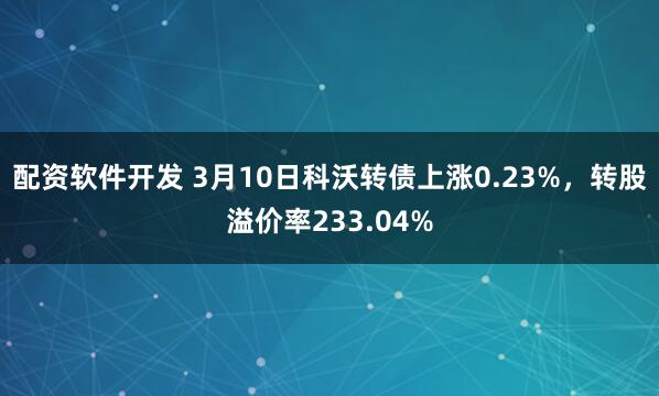 配资软件开发 3月10日科沃转债上涨0.23%，转股溢价率233.04%