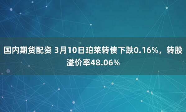 国内期货配资 3月10日珀莱转债下跌0.16%，转股溢价率48.06%