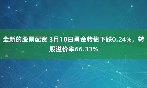 全新的股票配资 3月10日甬金转债下跌0.24%，转股溢价率66.33%