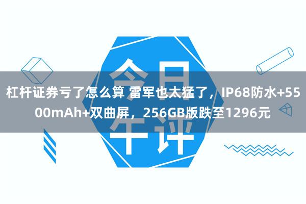 杠杆证券亏了怎么算 雷军也太猛了，IP68防水+5500mAh+双曲屏，256GB版跌至1296元