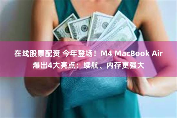 在线股票配资 今年登场！M4 MacBook Air爆出4大亮点：续航、内存更强大