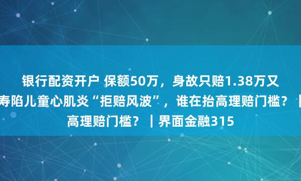 银行配资开户 保额50万，身故只赔1.38万又逆转！友邦人寿陷儿童心肌炎“拒赔风波”，谁在抬高理赔门槛？｜界面金融315