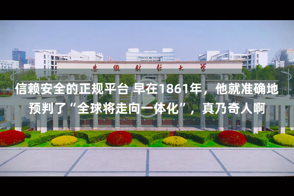 信赖安全的正规平台 早在1861年，他就准确地预判了“全球将走向一体化”，真乃奇人啊