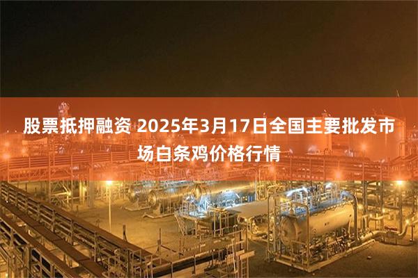 股票抵押融资 2025年3月17日全国主要批发市场白条鸡价格行情