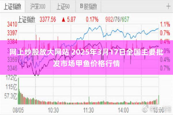 网上炒股放大网站 2025年3月17日全国主要批发市场甲鱼价格行情