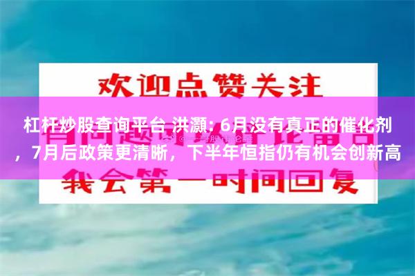 杠杆炒股查询平台 洪灝: 6月没有真正的催化剂，7月后政策更清晰，下半年恒指仍有机会创新高