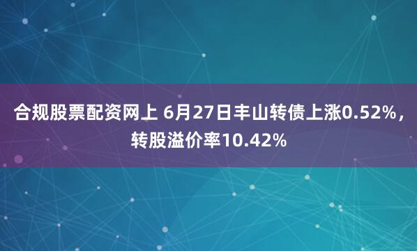 合规股票配资网上 6月27日丰山转债上涨0.52%，转股溢价率10.42%