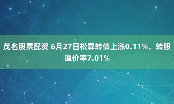 茂名股票配资 6月27日松霖转债上涨0.11%，转股溢价率7.01%