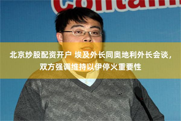 北京炒股配资开户 埃及外长同奥地利外长会谈，双方强调维持以伊停火重要性