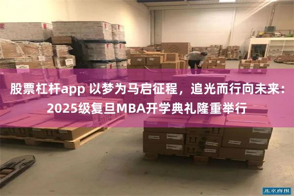 股票杠杆app 以梦为马启征程，追光而行向未来：2025级复旦MBA开学典礼隆重举行